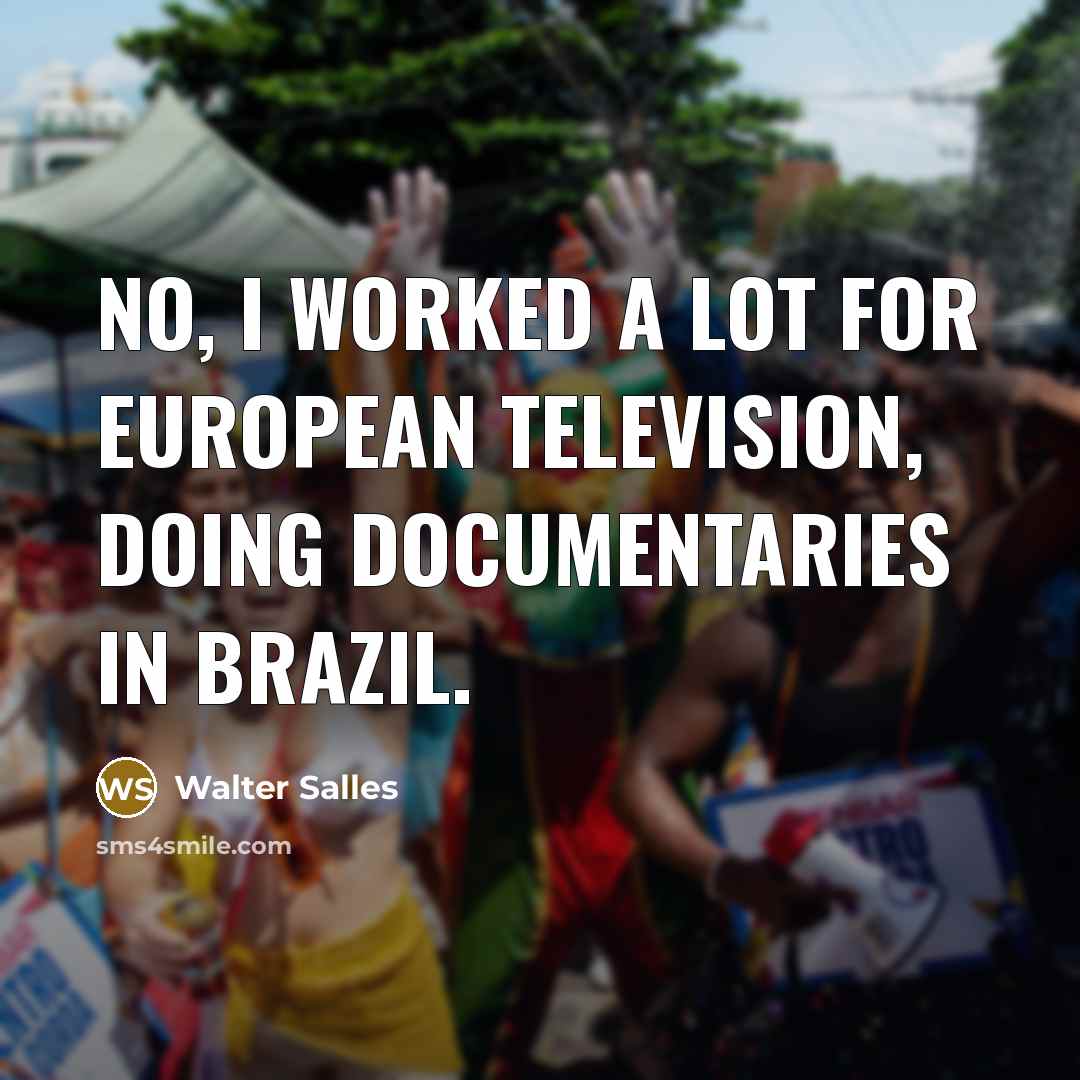 “No, I worked a lot for European television, doing documentaries…” quote by Walter Salles