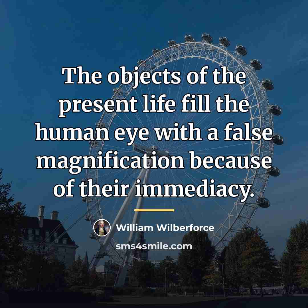 “The objects of the present life fill the human eye…” quote by William Wilberforce
