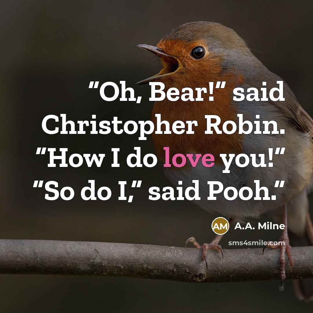 “Oh, Bear!” said Christopher Robin. “How I do love you!” “So do I,” said Pooh.” quote by A.A. Milne