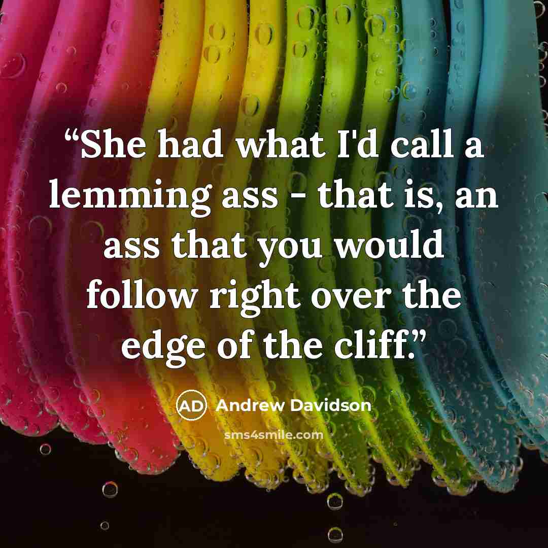 “She had what I'd call a lemming ass - that is, an ass that you would follow right over the edge of the cliff.” quote by Andrew Davidson