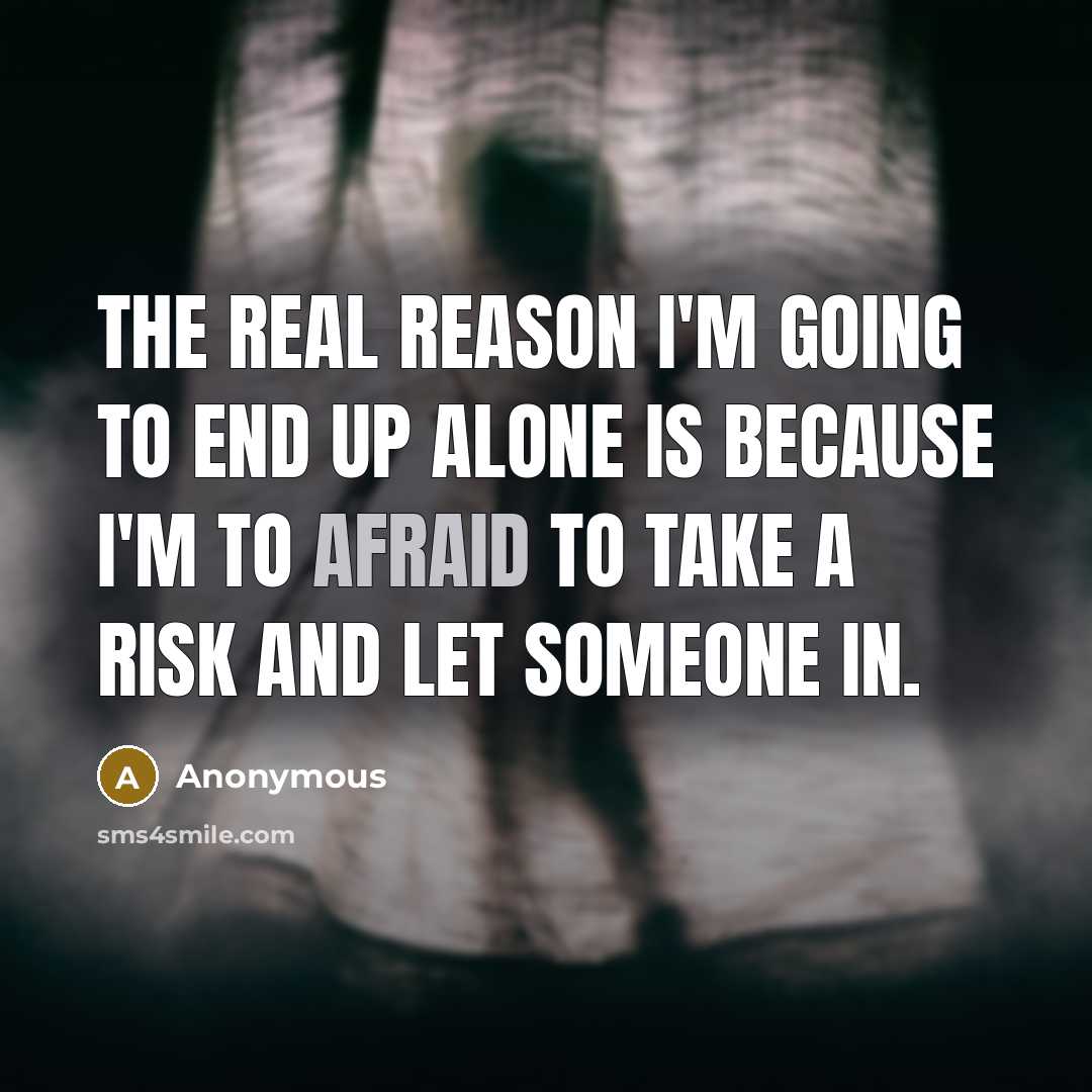 “The real reason I'm going to end up alone is because I'm to afraid to take a risk and let someone in.” quote by Anonymous