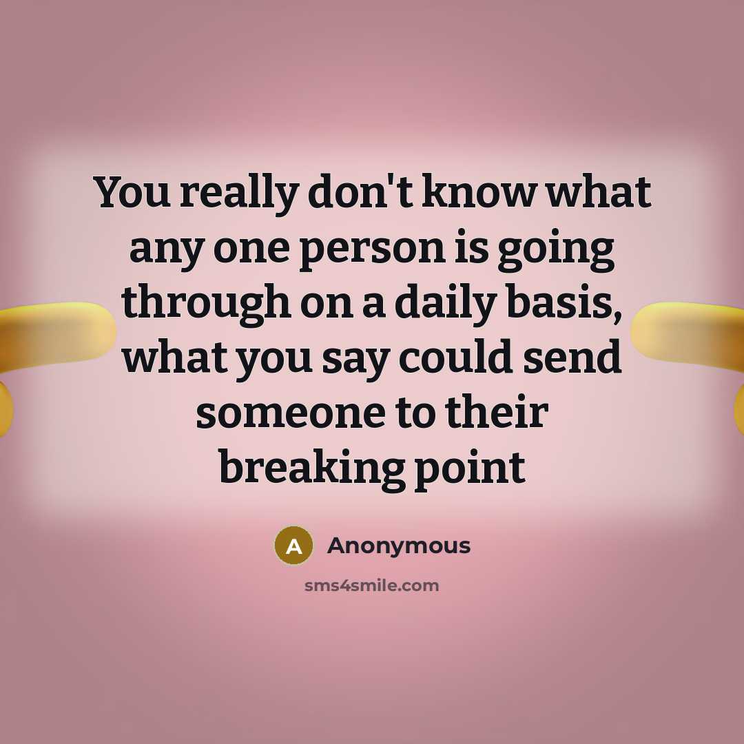 “You really don't know what any one person is going through on a daily basis, what you say could send someone to their breaking point” quote by Anonymous