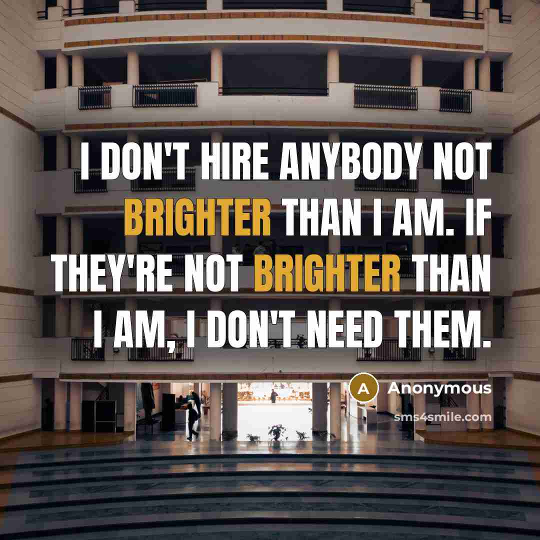 “I don't hire anybody not brighter than I am. If they're not brighter than I am, I don't need them.” quote by Anonymous