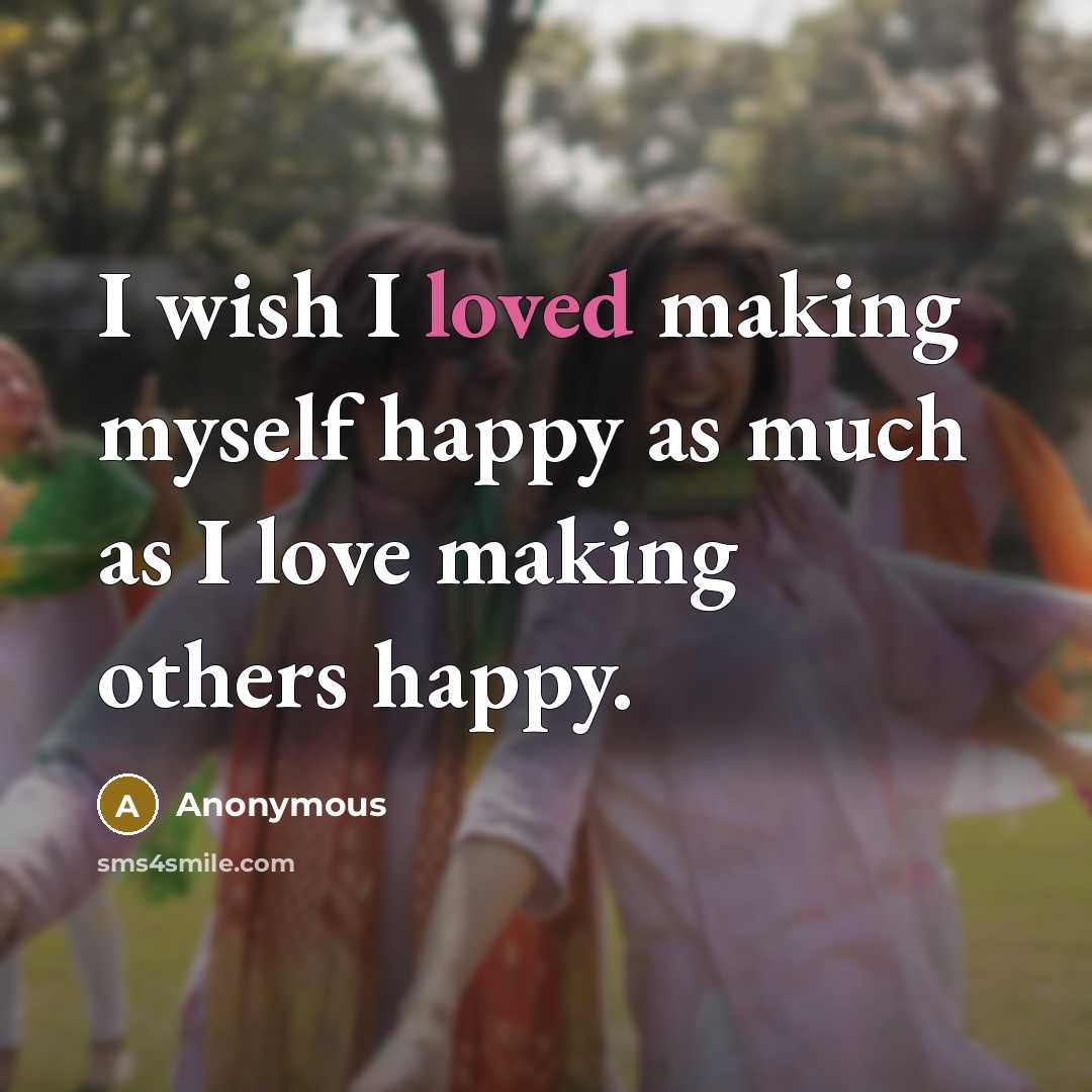 “I wish I loved making myself happy as much as…” quote by Anonymous