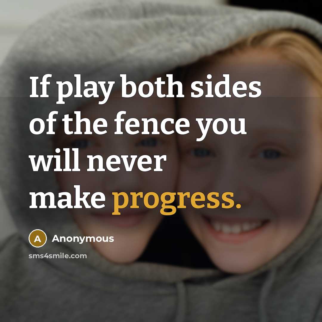 “If play both sides of the fence you will never make progress.” quote by Anonymous