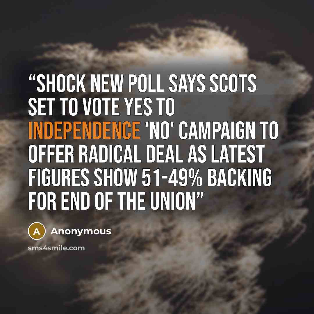 “Shock new poll says Scots set to vote yes to independence 'No' campaign to offer radical deal as latest figures show 51-49% backing for end of the union” quote by Anonymous