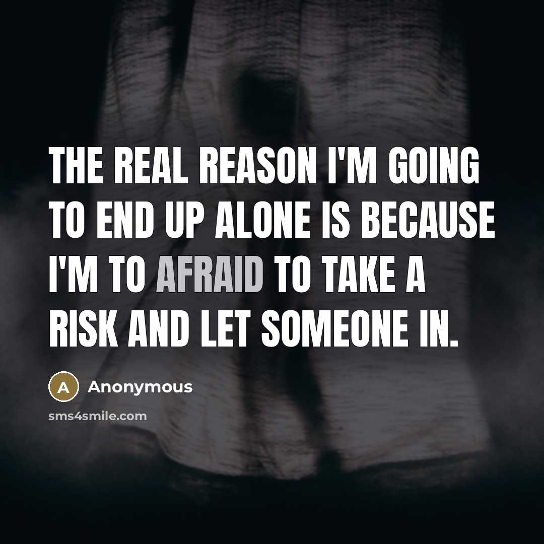 “The real reason I'm going to end up alone is because I'm to afraid to take a risk and let someone in.” quote by Anonymous