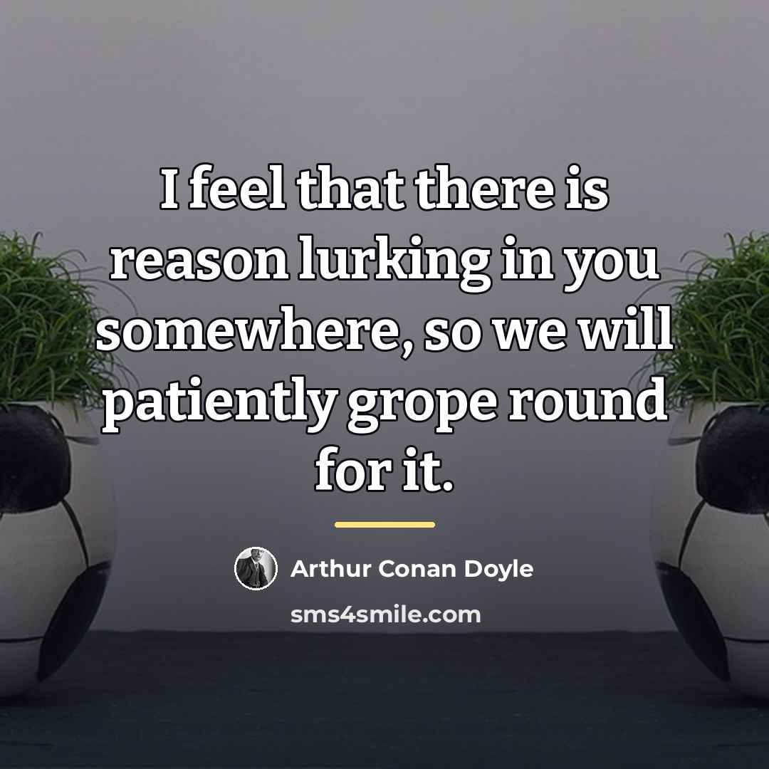“I feel that there is reason lurking in you somewhere,…” quote by Arthur Conan Doyle