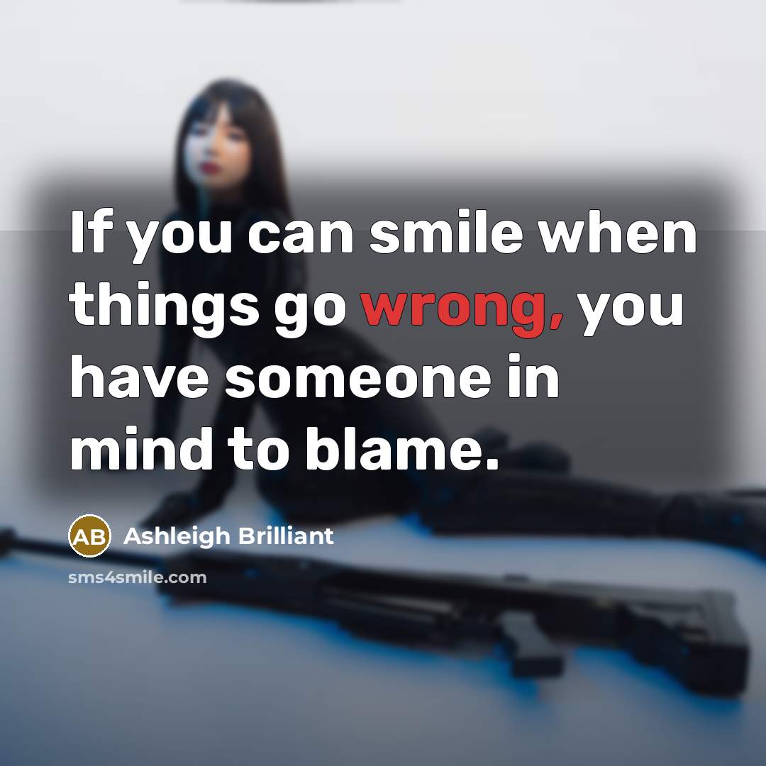 “If you can smile when things go wrong, you have someone in mind to blame.” quote by Ashleigh Brilliant