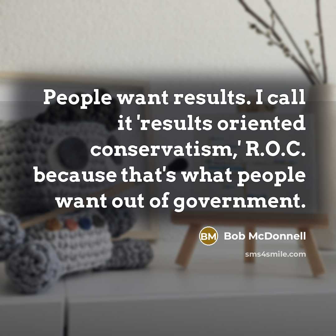 “People want results. I call it 'results oriented conservatism,' R.O.C.…” quote by Bob McDonnell