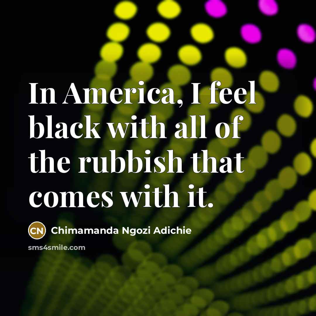 “In America, I feel black with all of the rubbish…” quote by Chimamanda Ngozi Adichie