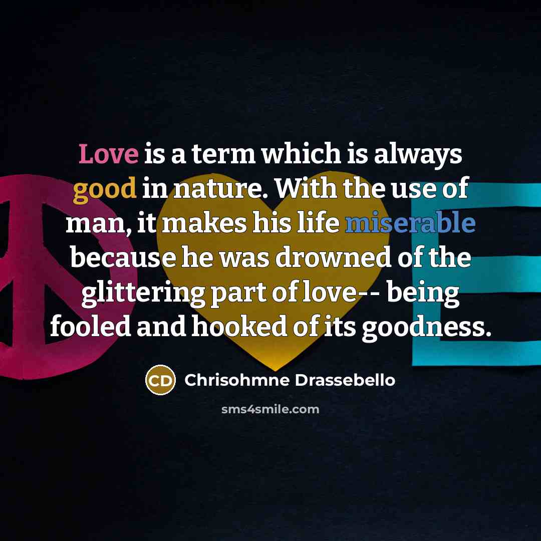 “Love is a term which is always good in nature. With the use of man, it makes his life miserable because he was drowned of the glittering part of love-- being fooled and hooked of its goodness.” quote by Chrisohmne Drassebello