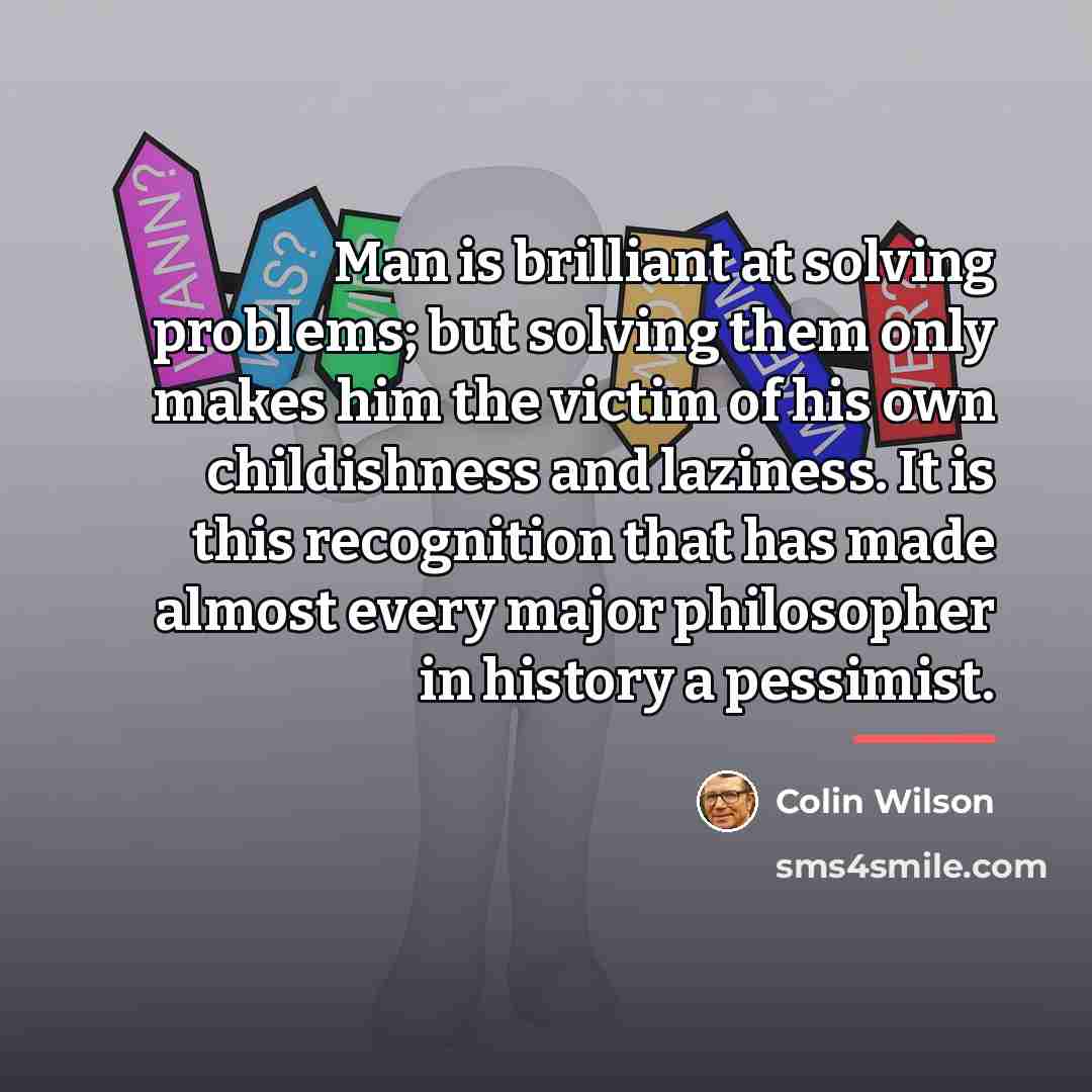 “Man is brilliant at solving problems; but solving them only…” quote by Colin Wilson