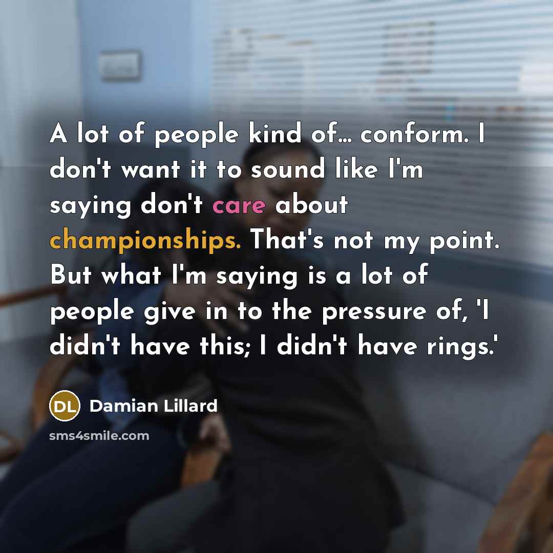 “A lot of people kind of... conform. I don't want it to sound like I'm saying don't care about championships. That's not my point. But what I'm saying is a lot of people give in to the pressure of, 'I didn't have this; I didn't have rings.'” quote by Damian Lillard