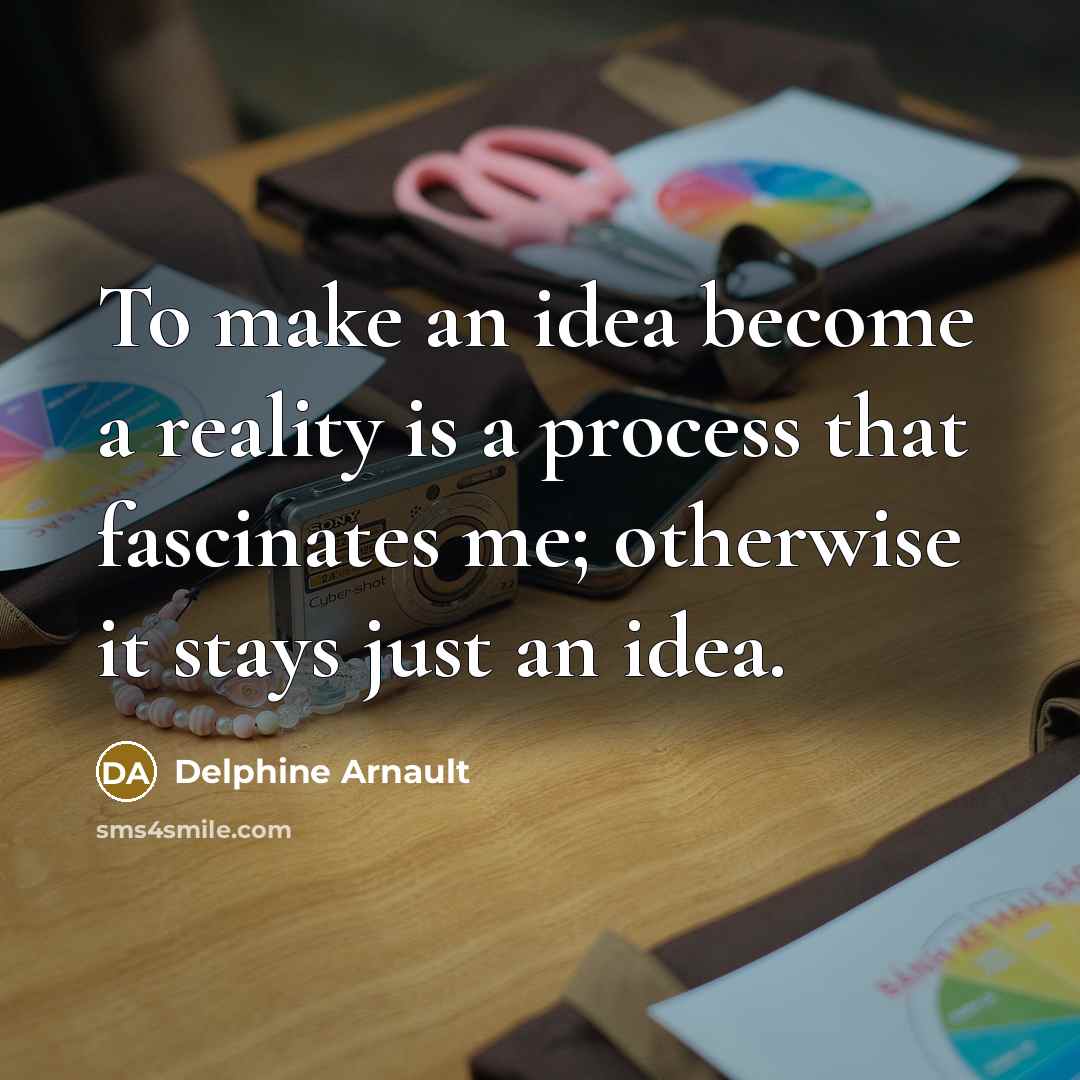 “To make an idea become a reality is a process that fascinates me; otherwise it stays just an idea.” quote by Delphine Arnault