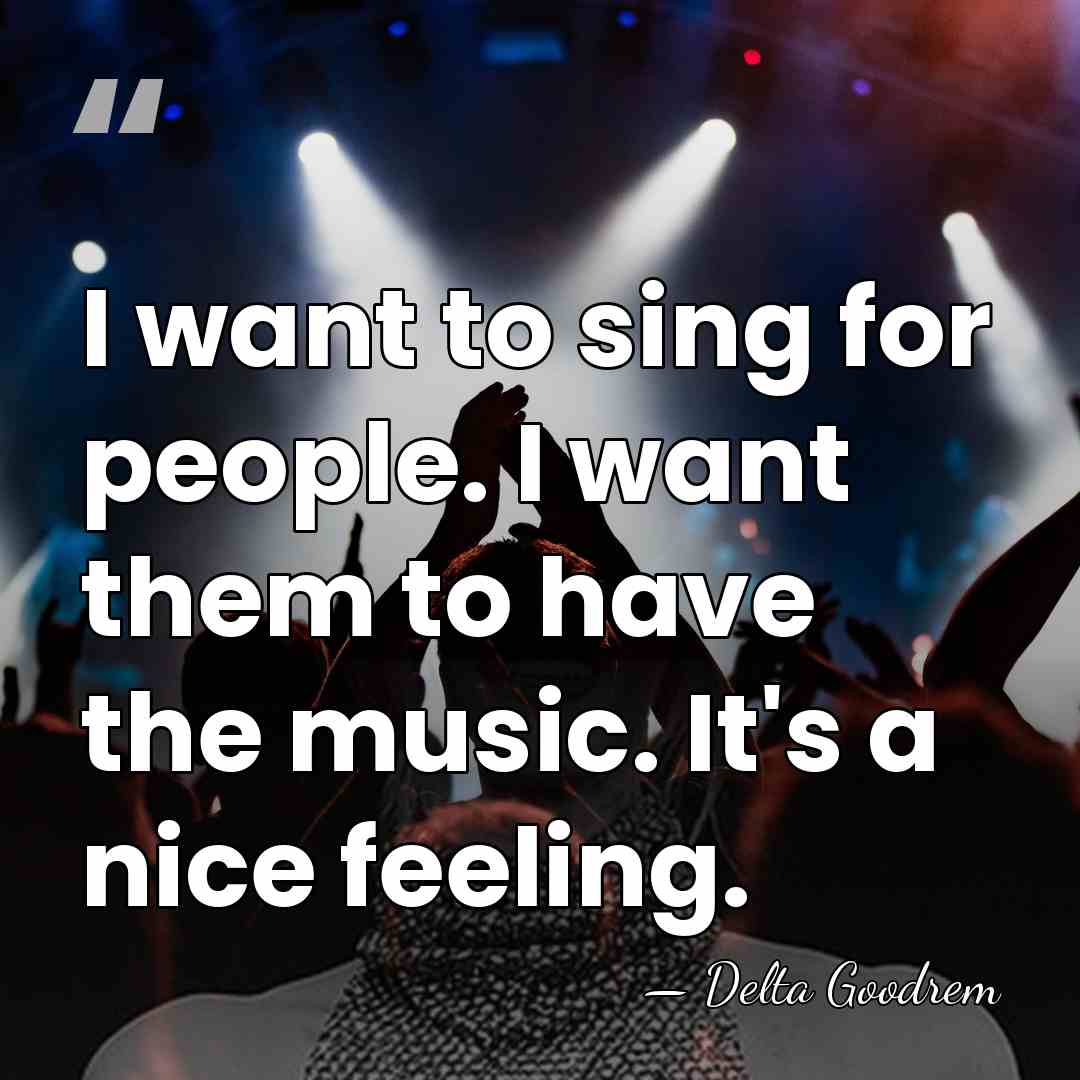 I want to sing for people. I want them to have the&hellip; - Delta Goodrem