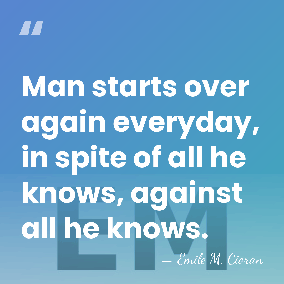 Man starts over again everyday, in spite of all he knows, against&hellip; - Emile M. Cioran