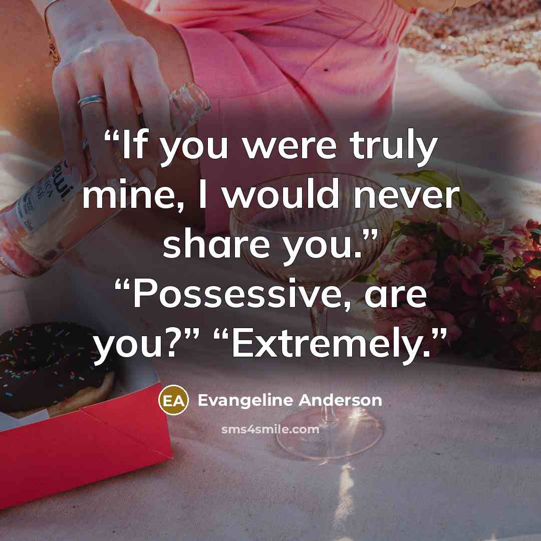 “If you were truly mine, I would never share you.” “Possessive, are you?” “Extremely.” quote by Evangeline Anderson