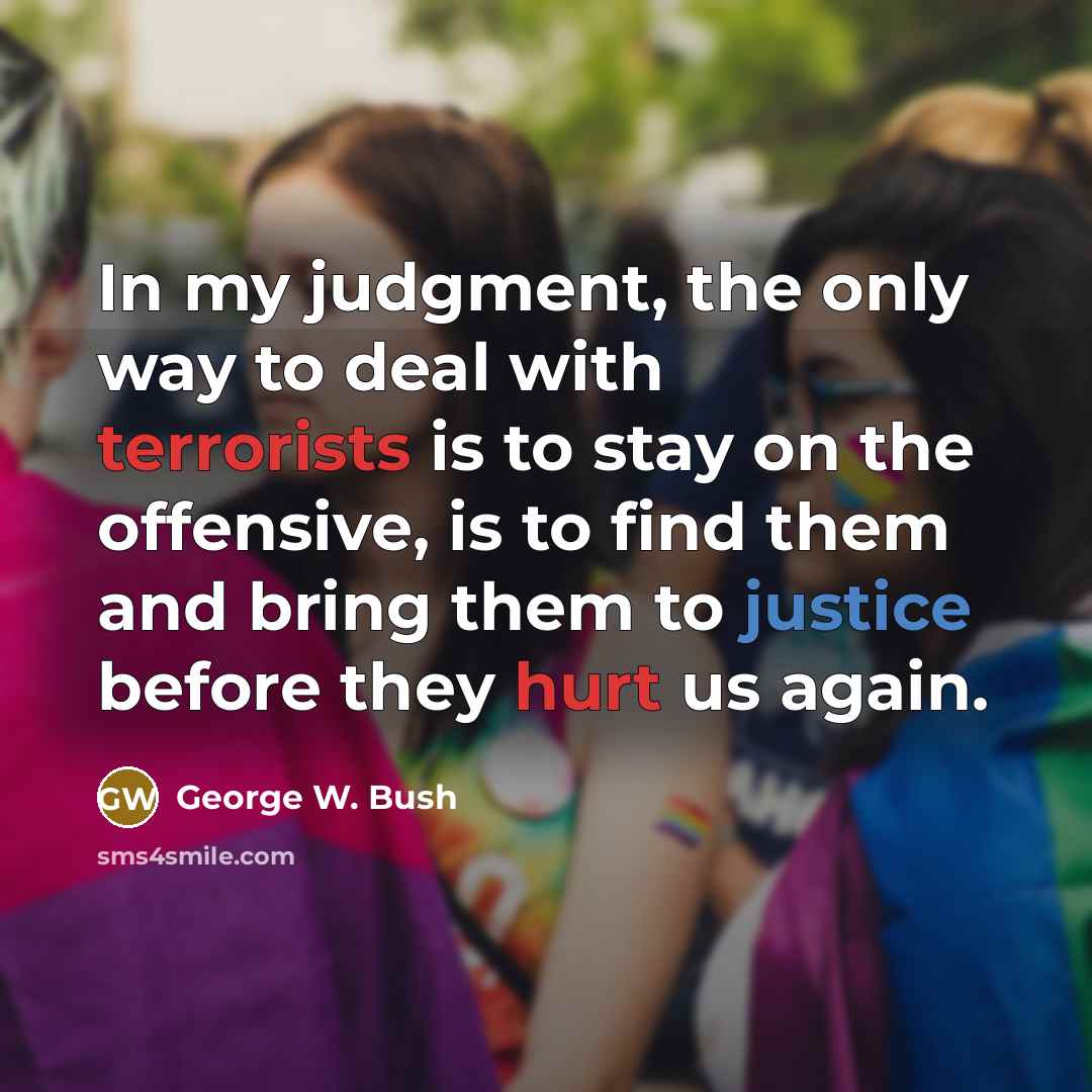 “In my judgment, the only way to deal with terrorists…” quote by George W. Bush