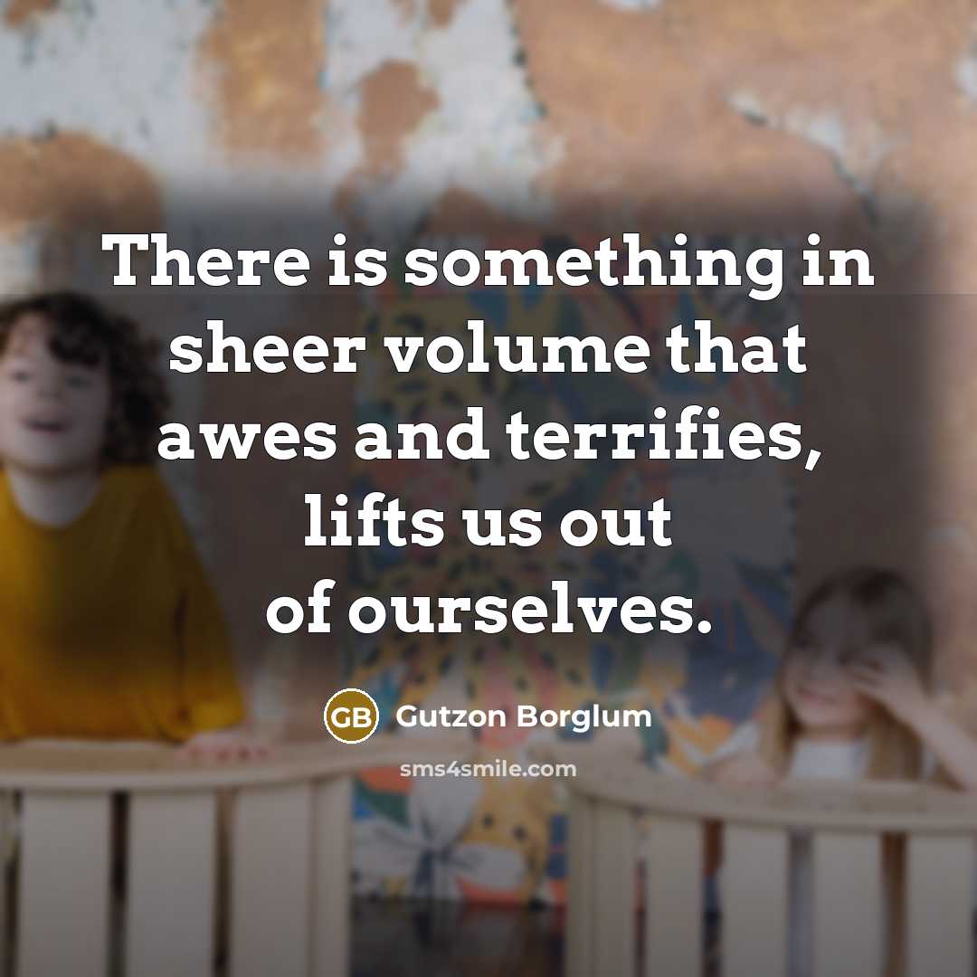 “There is something in sheer volume that awes and terrifies,…” quote by Gutzon Borglum