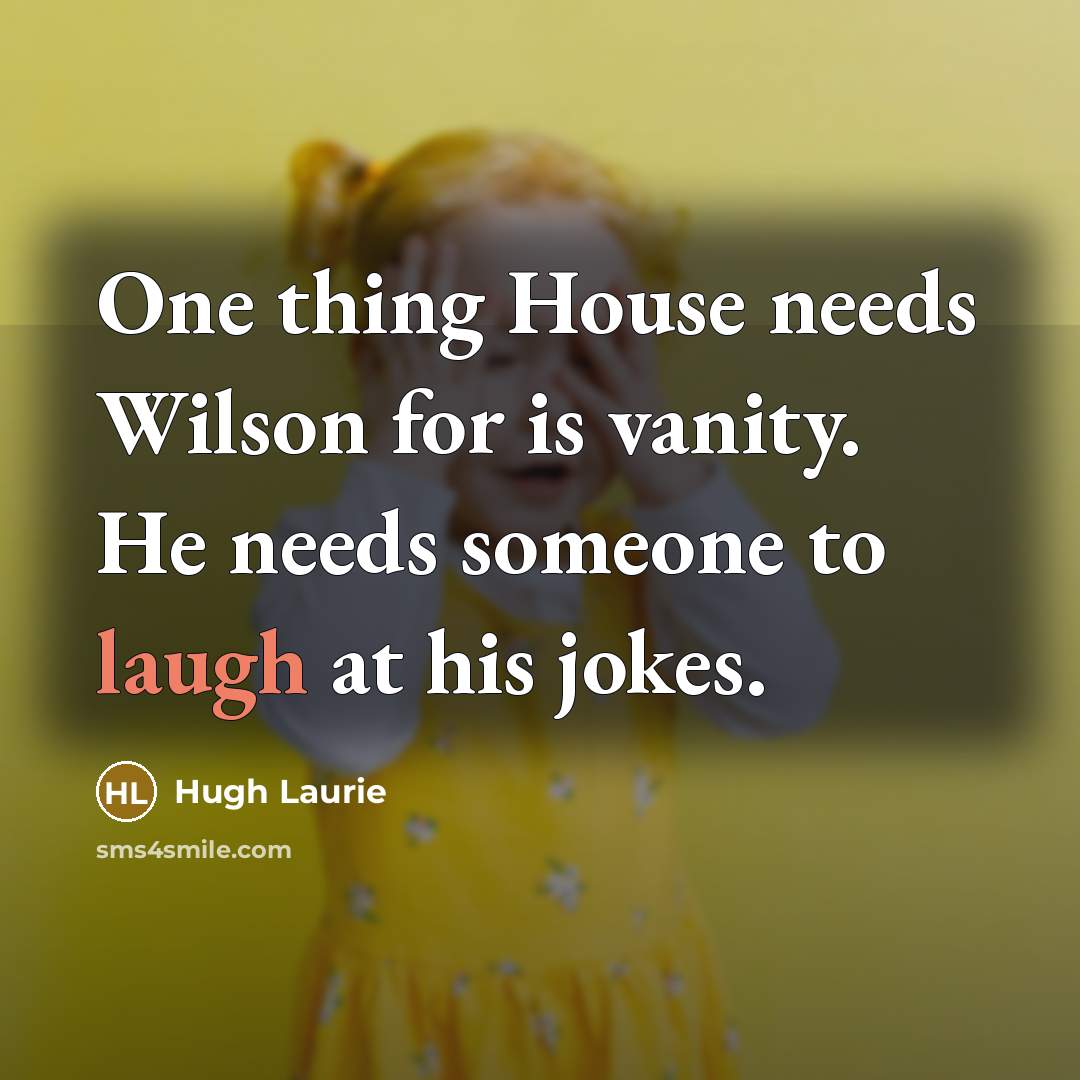 “One thing House needs Wilson for is vanity. He needs…” quote by Hugh Laurie