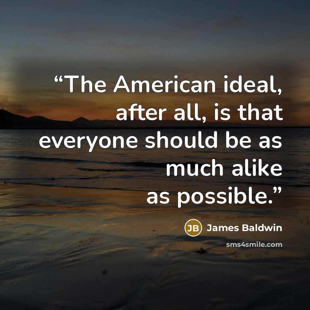 “The American ideal, after all, is that everyone should be as much alike as possible.” quote by James Baldwin