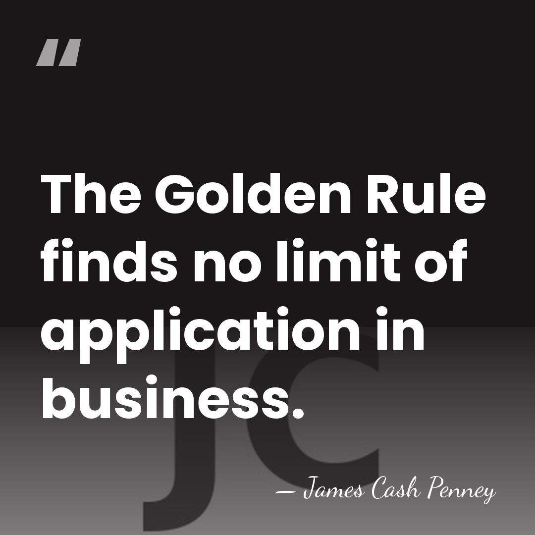 The Golden Rule finds no limit of application in business. - James Cash Penney
