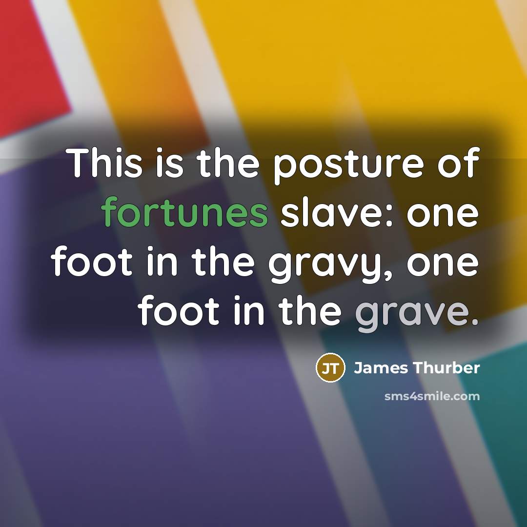 “This is the posture of fortunes slave: one foot in…” quote by James Thurber