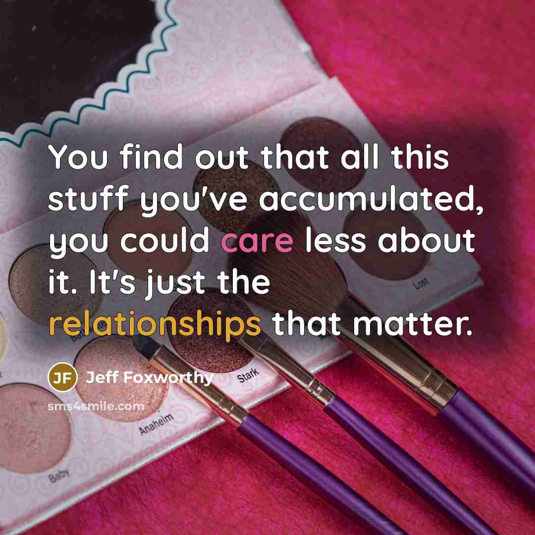“You find out that all this stuff you've accumulated, you could care less about it. It's just the relationships that matter.” quote by Jeff Foxworthy