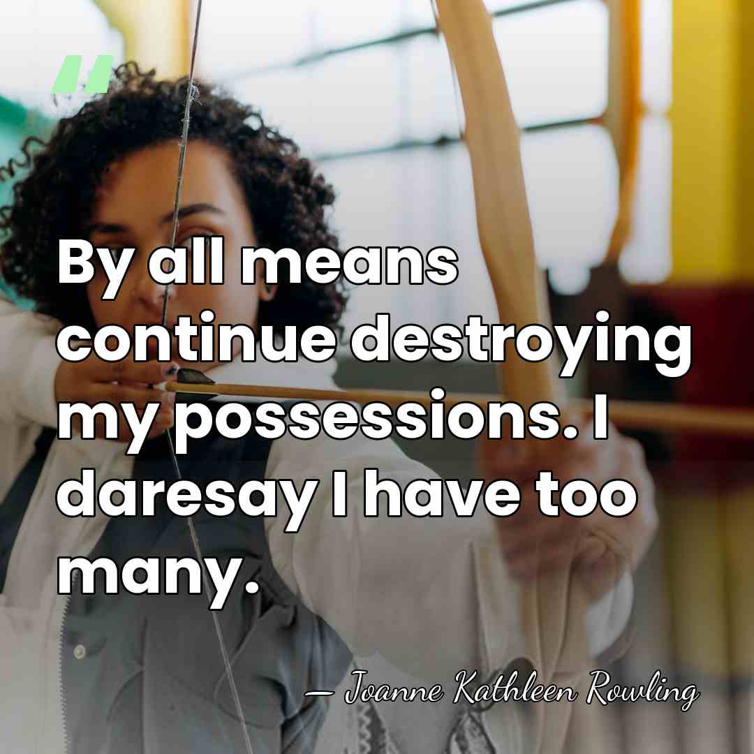 By all means continue destroying my possessions. I daresay I have too&hellip; - Joanne Kathleen Rowling