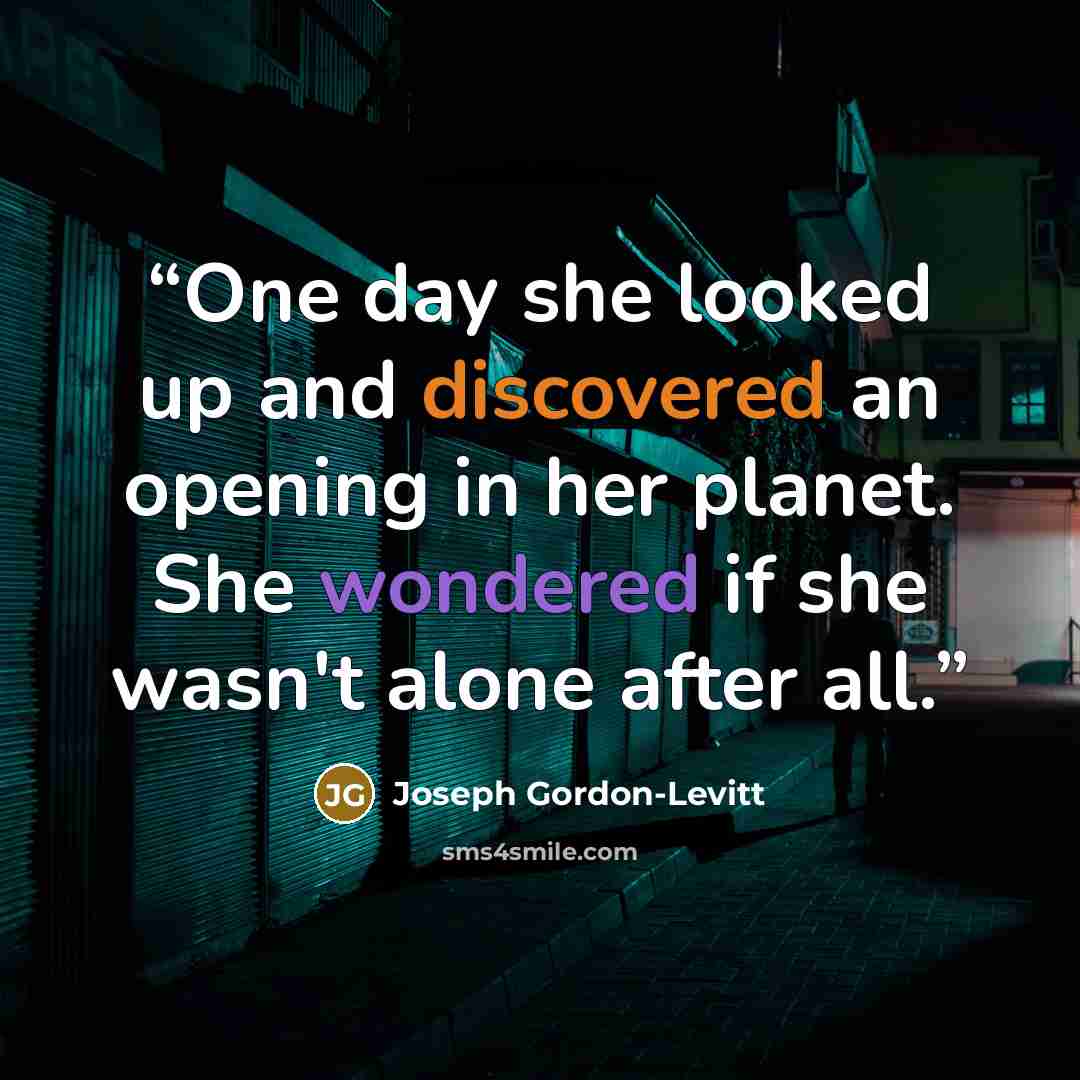 “One day she looked up and discovered an opening in her planet. She wondered if she wasn't alone after all.” quote by Joseph Gordon-Levitt