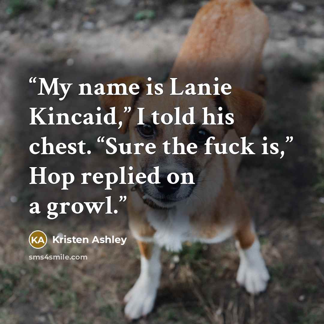 “My name is Lanie Kincaid,” I told his chest. “Sure the fuck is,” Hop replied on a growl.” quote by Kristen Ashley