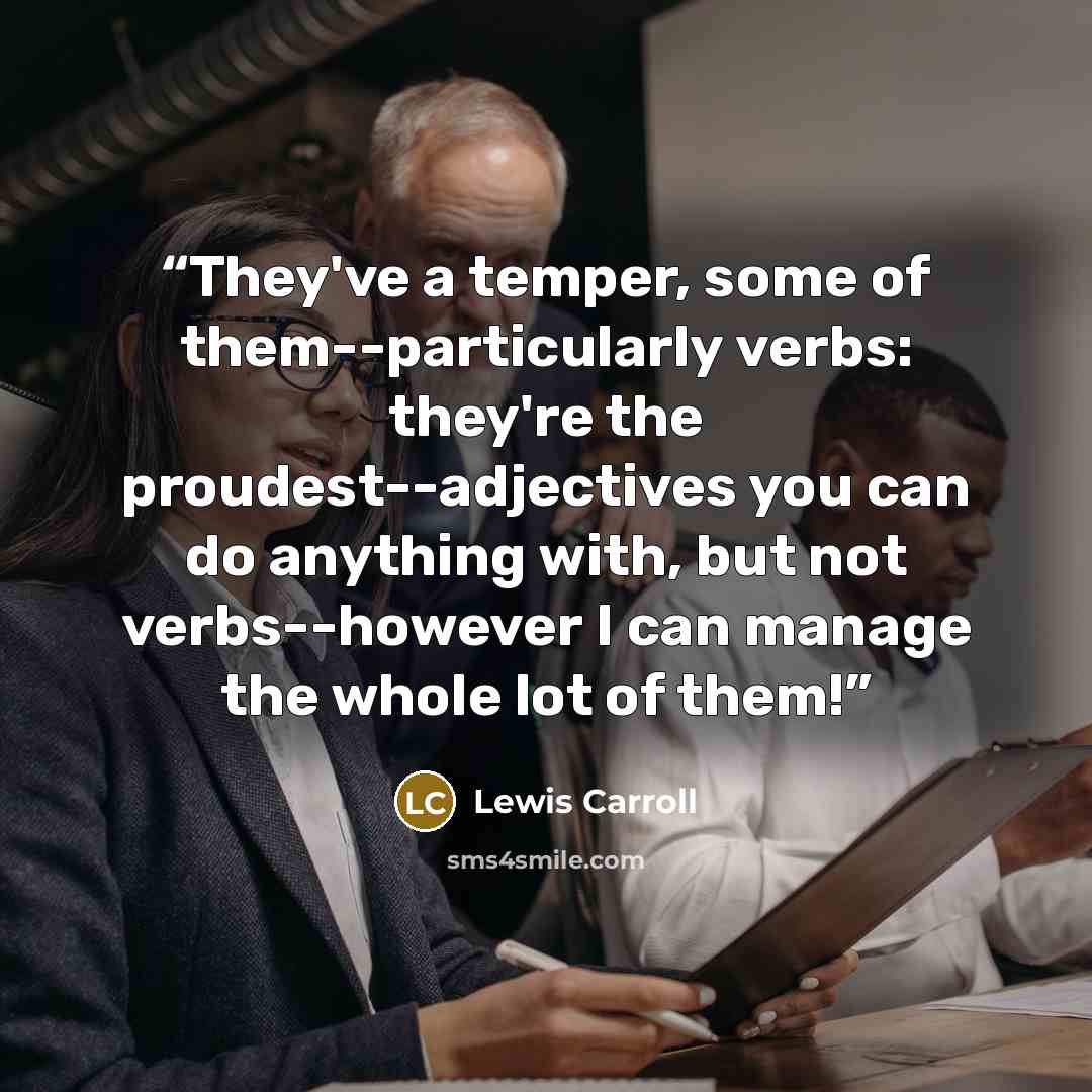 “They've a temper, some of them--particularly verbs: they're the proudest--adjectives you can do anything with, but not verbs--however I can manage the whole lot of them!” quote by Lewis Carroll