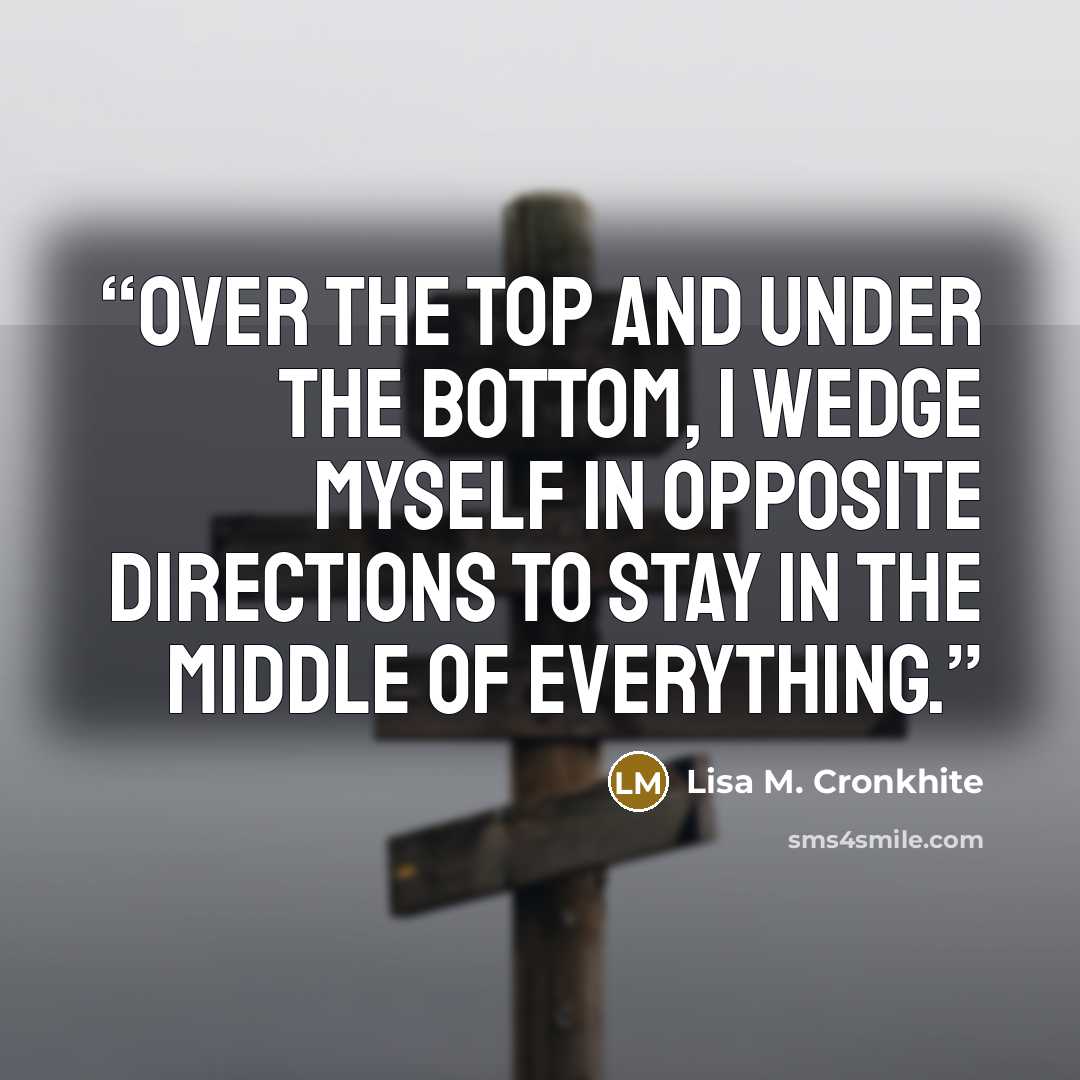 “Over the top and under the bottom, I wedge myself in opposite directions to stay in the middle of everything.” quote by Lisa M. Cronkhite