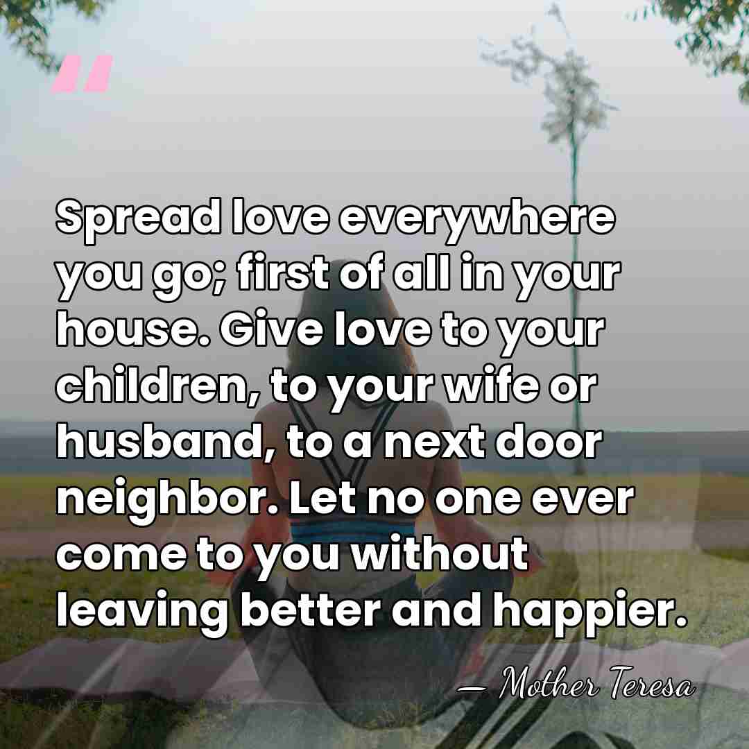 Spread love everywhere you go; first of all in your house. Give&hellip; - Mother Teresa