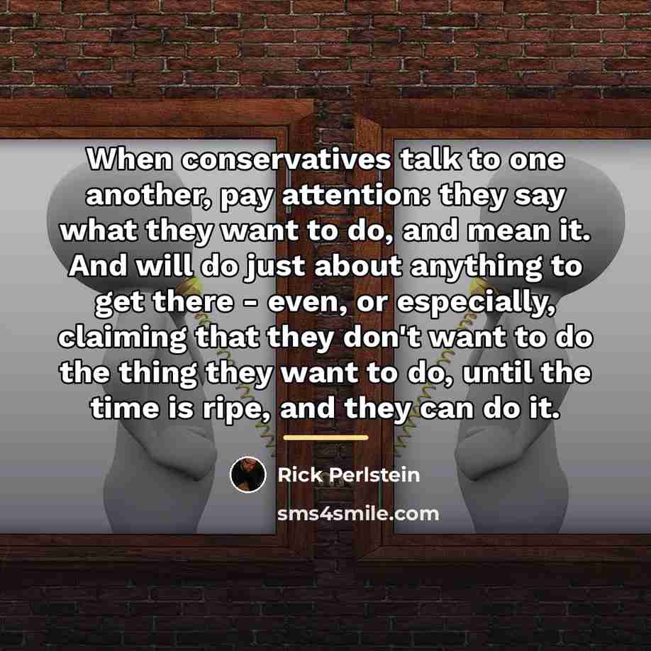 “When conservatives talk to one another, pay attention: they say…” quote by Rick Perlstein