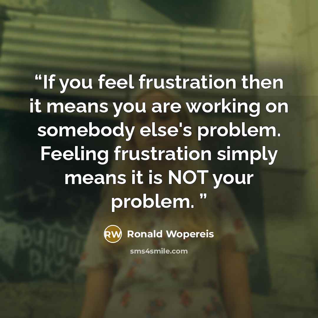 “If you feel frustration then it means you are working on somebody else's problem. Feeling frustration simply means it is NOT your problem.” quote by Ronald Wopereis