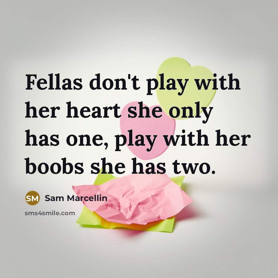 “Fellas don't play with her heart she only has one, play with her boobs she has two.” quote by Sam Marcellin