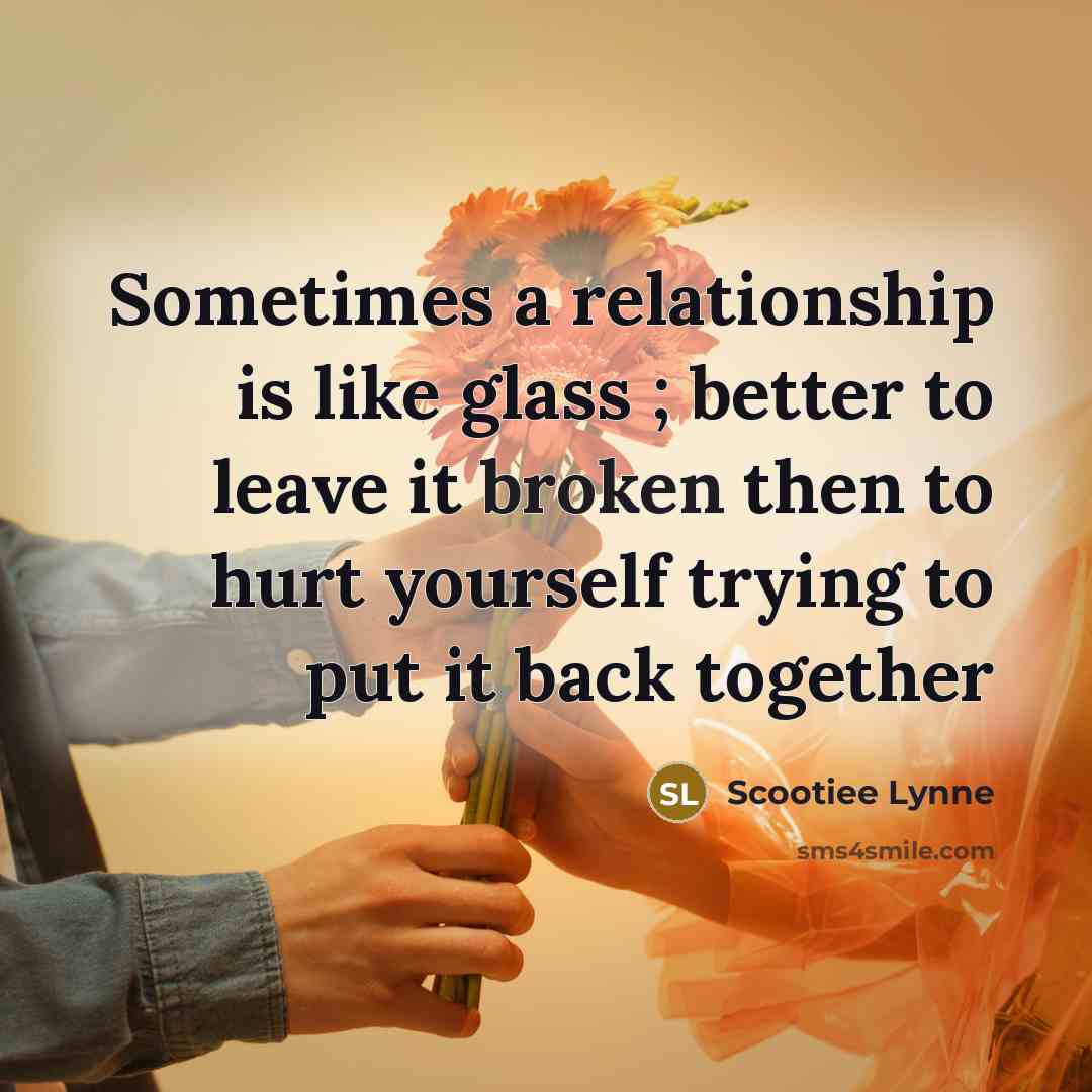 “Sometimes a relationship is like glass ; better to leave it broken then to hurt yourself trying to put it back together” quote by Scootiee Lynne