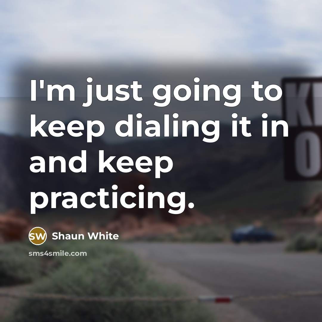 “I'm just going to keep dialing it in and keep practicing.” quote by Shaun White