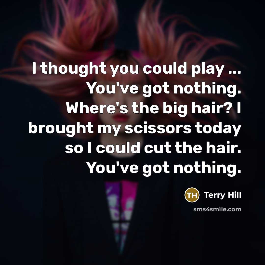 “I thought you could play ... You've got nothing. Where's the big hair? I brought my scissors today so I could cut the hair. You've got nothing.” quote by Terry Hill