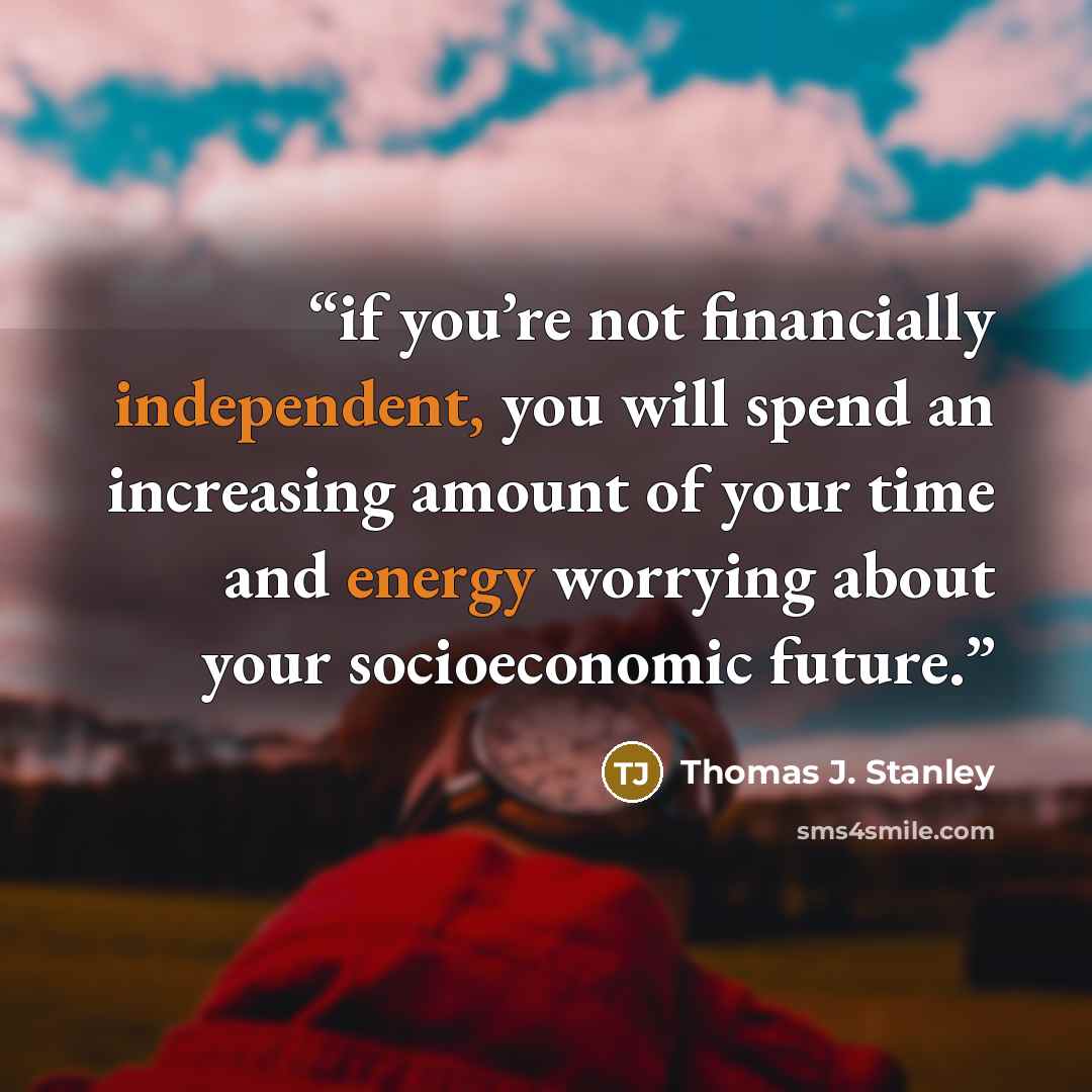 “if you’re not financially independent, you will spend an increasing amount of your time and energy worrying about your socioeconomic future.” quote by Thomas J. Stanley