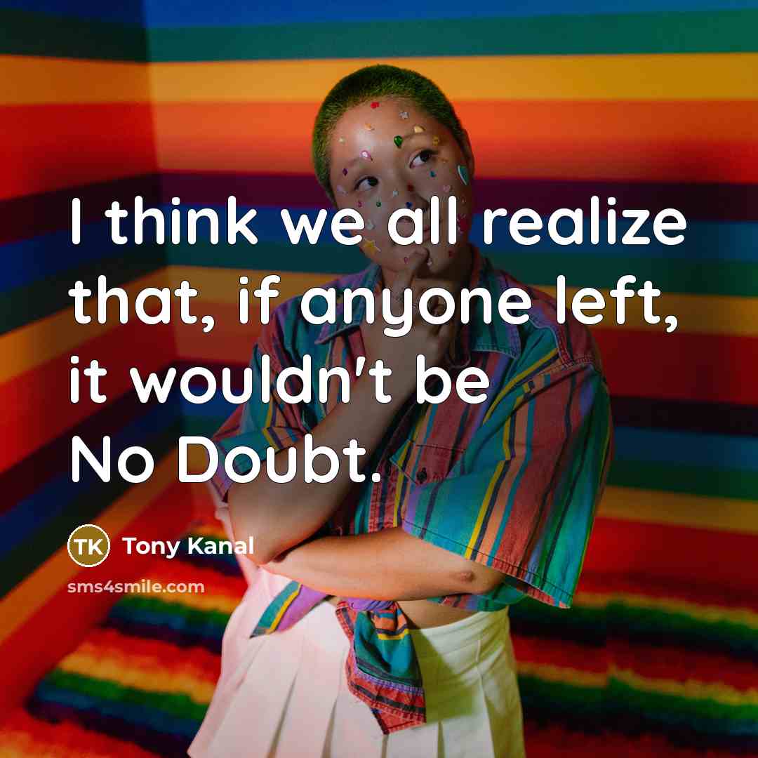 “I think we all realize that, if anyone left, it…” quote by Tony Kanal