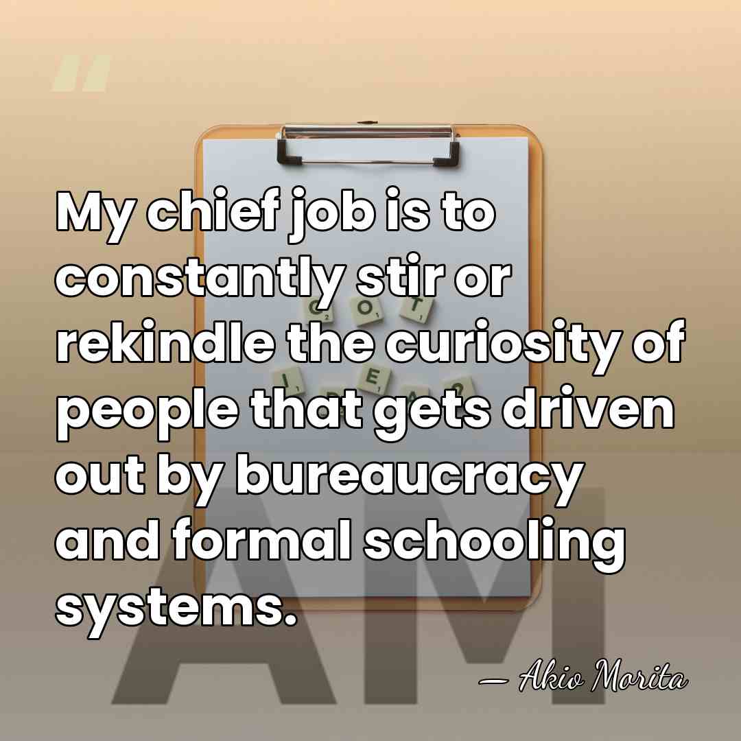 My chief job is to constantly stir or rekindle the curiosity of&hellip; - Akio Morita