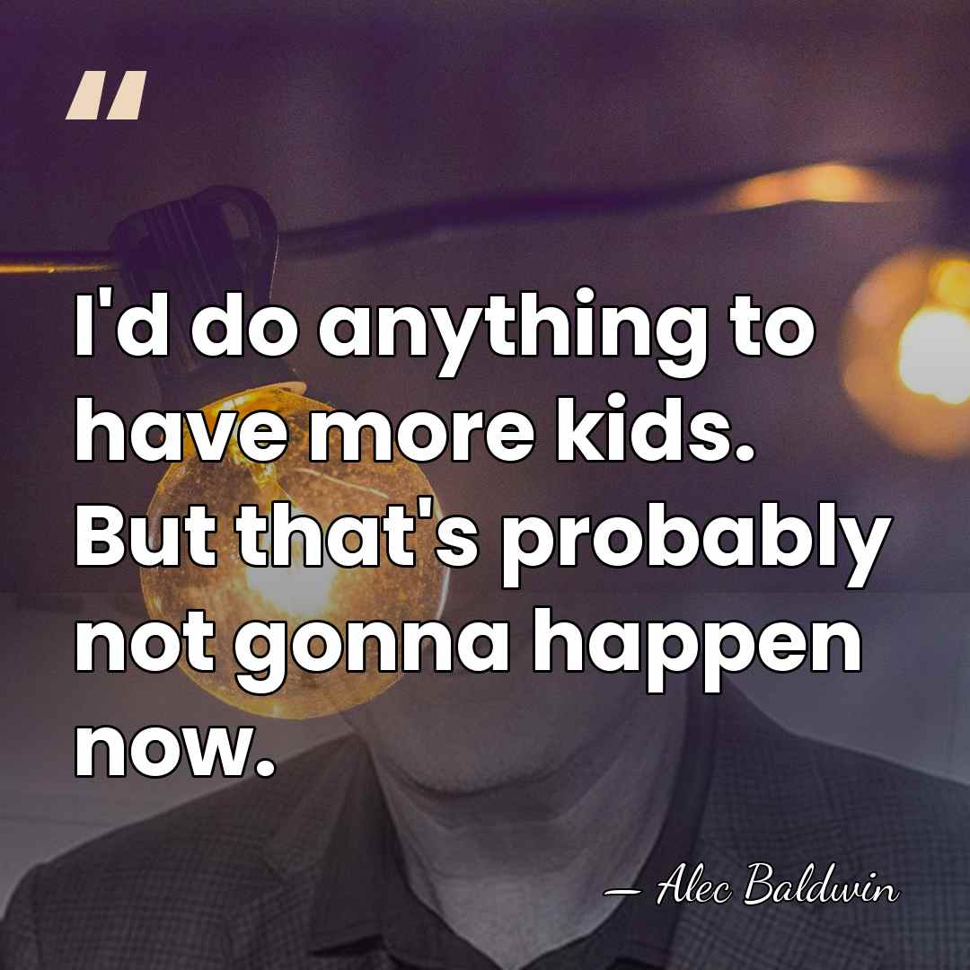 I'd do anything to have more kids. But that's probably not gonna&hellip; - Alec Baldwin