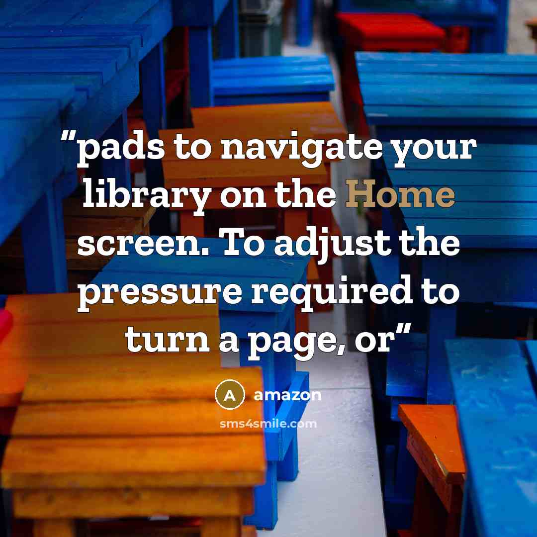 “pads to navigate your library on the Home screen. To adjust the pressure required to turn a page, or” quote by Amazon