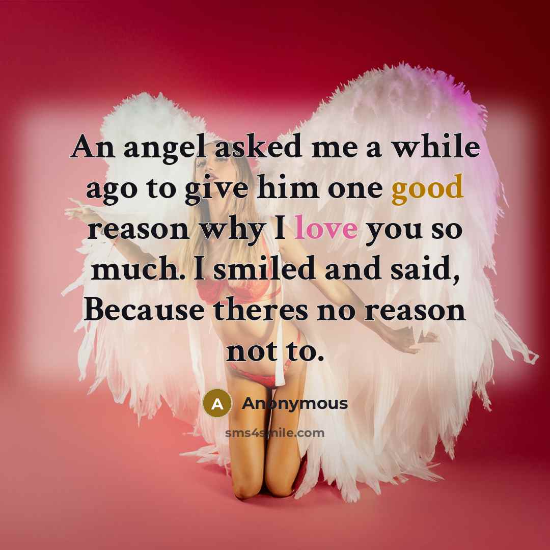 “An angel asked me a while ago to give him one good reason why I love you so much. I smiled and said, Because theres no reason not to.” quote by Anonymous