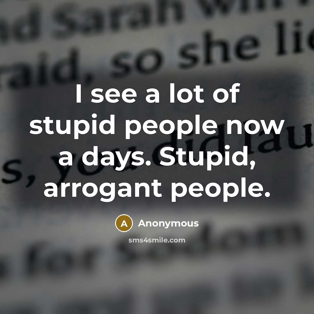 “I see a lot of stupid people now a days. Stupid, arrogant people.” quote by Anonymous
