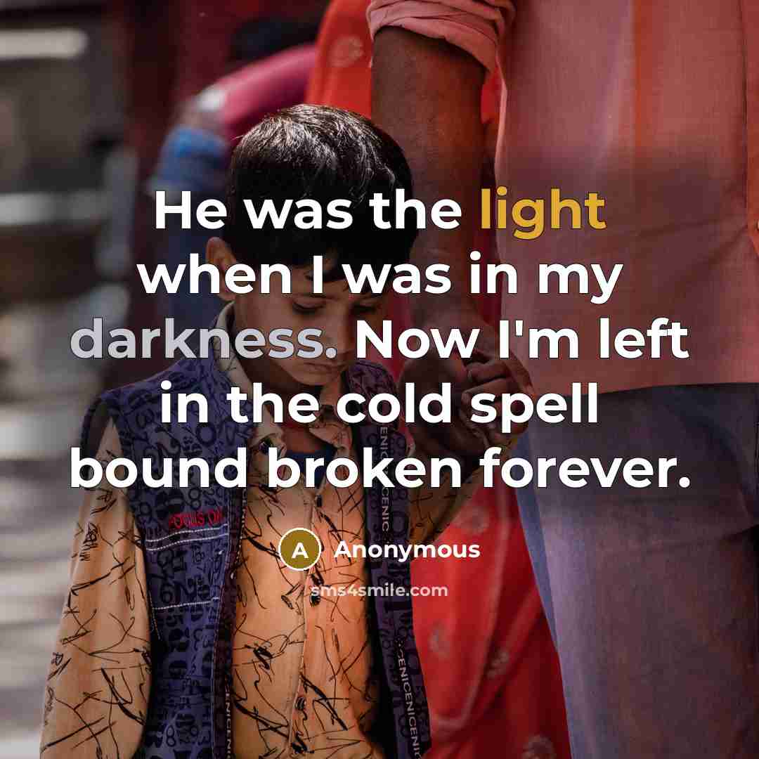 “He was the light when I was in my darkness. Now I'm left in the cold spell bound broken forever.” quote by Anonymous