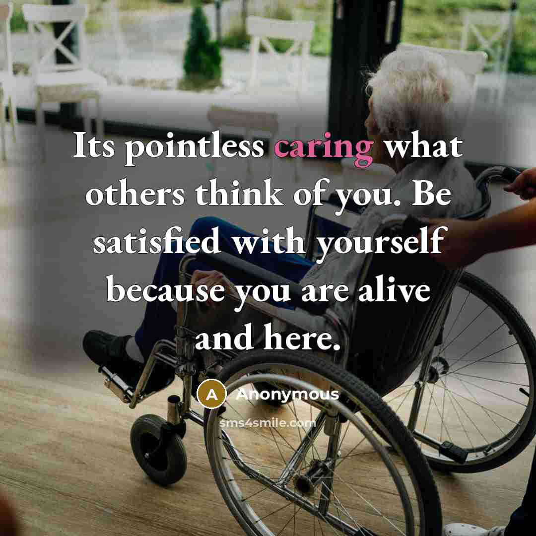“Its pointless caring what others think of you. Be satisfied with yourself because you are alive and here.” quote by Anonymous